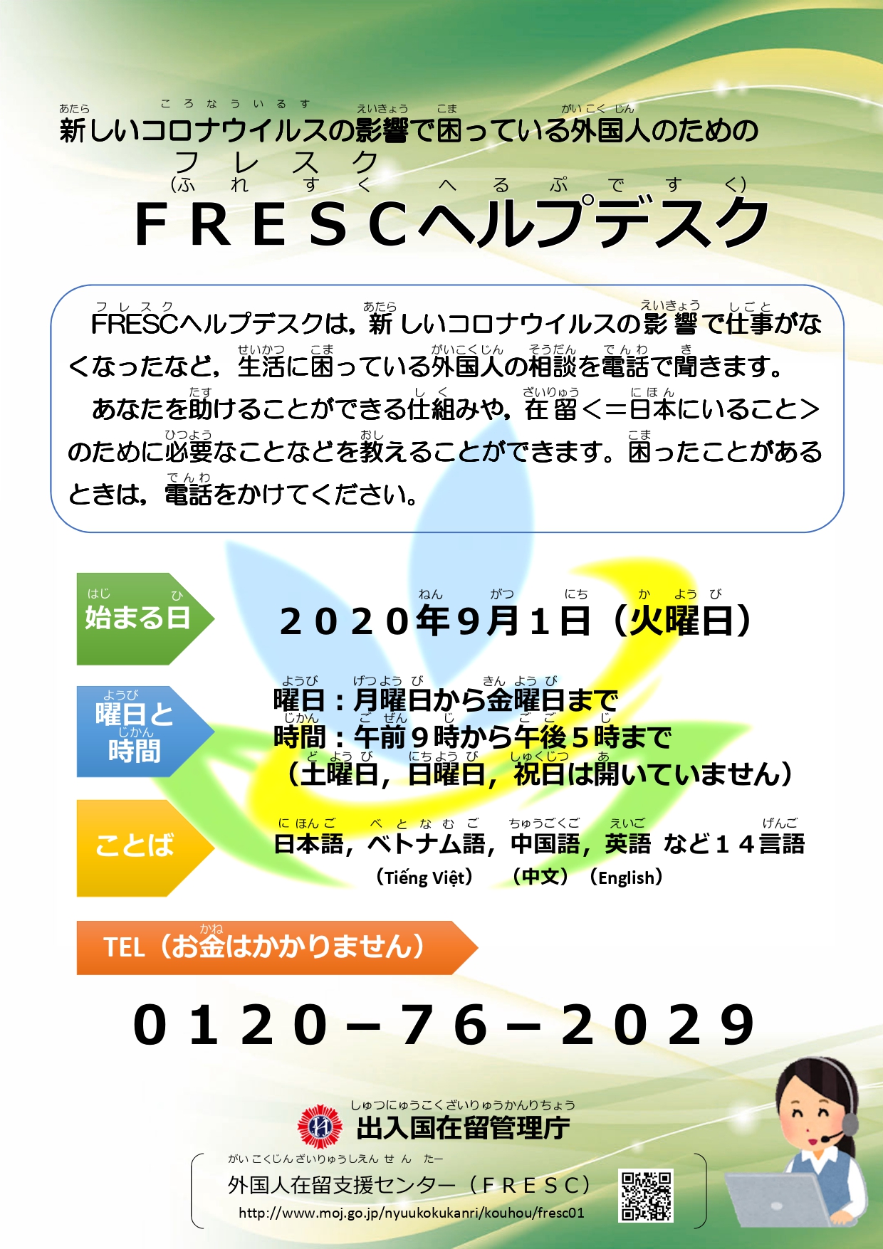 「FRESCヘルプデスク」ポスター。FRESCヘルプデスクは、新しいコロナウイルスの影響で仕事がなくなったなど、生活に困っている外国人の相談を電話で聞きます。あなたを助けることができる仕組みや、在留のために必要なことなどを教えることができます。困ったことがあるときは、電話をかけてください。始まる日は2020年9月1日(火曜日)。月曜日から金曜日の、午前9時から午後5時までご利用になれます。日本語、ベトナム語、中国語、英語などの14言語に対応しています。お電話は0120-76-2029におかけ下さい、お金はかかりません。